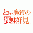 とある魔術の趣味好見（すきなこと）