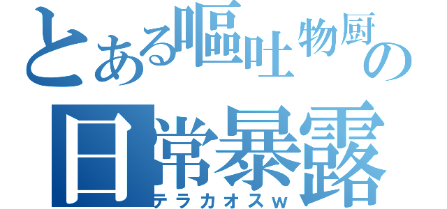 とある嘔吐物厨の日常暴露（テラカオスｗ）