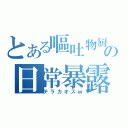 とある嘔吐物厨の日常暴露（テラカオスｗ）