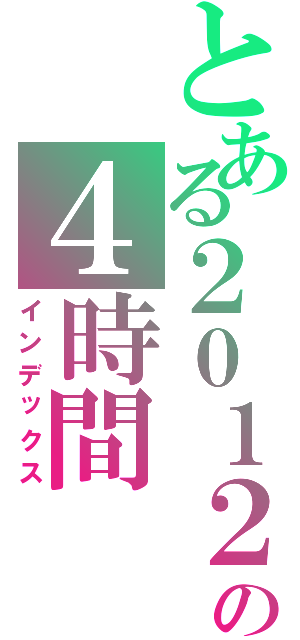 とある２０１２の４時間（インデックス）