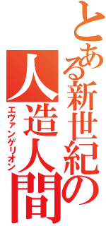 とある新世紀の人造人間（エヴァンゲリオン）