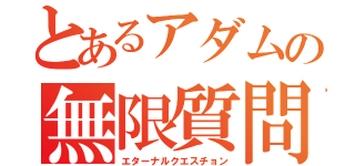 とあるアダムの無限質問（エターナルクエスチョン）