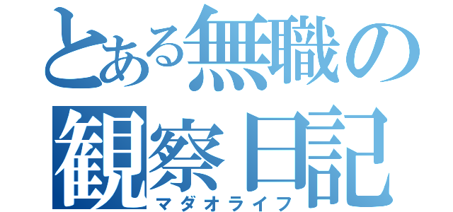 とある無職の観察日記（マダオライフ）