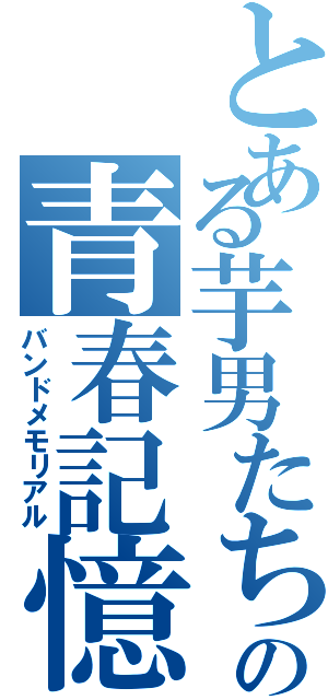 とある芋男たちの青春記憶（バンドメモリアル）