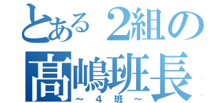 とある２組の髙嶋班長（～４班～）