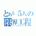 とある５人の限界工程（ハードプレイ）