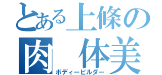 とある上條の肉 体美（ボディービルダー）