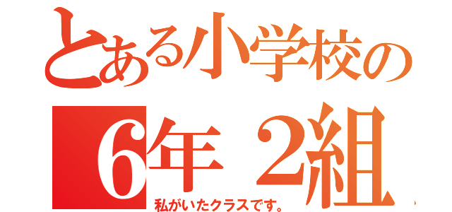 とある小学校の６年２組（私がいたクラスです。）