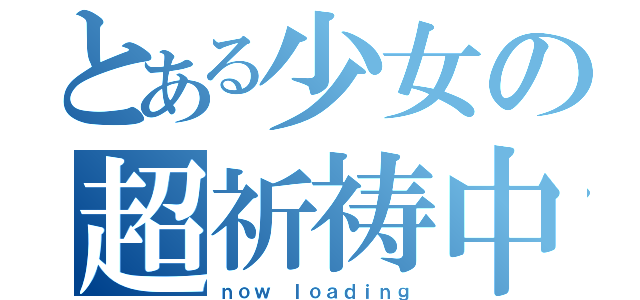 とある少女の超祈祷中（ｎｏｗ ｌｏａｄｉｎｇ）