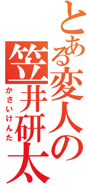 とある変人の笠井研太（かさいけんた）