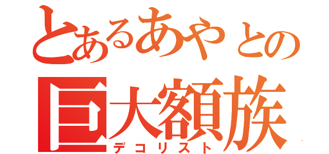 とあるあやとの巨大額族（デコリスト）