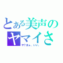 とある美声のヤマイさん（や？まぁ、いい。）