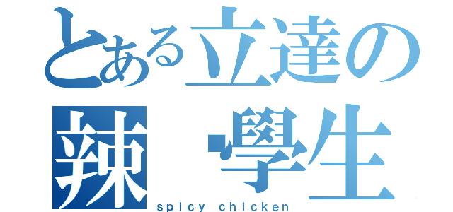 とある立達の辣鸡學生（ｓｐｉｃｙ ｃｈｉｃｋｅｎ）