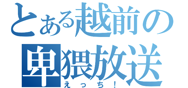 とある越前の卑猥放送（えっち！）