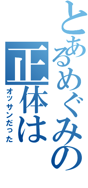 とあるめぐみの正体は（オッサンだった）