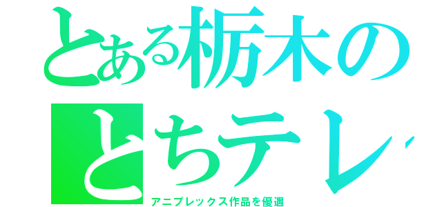 とある栃木のとちテレ（アニプレックス作品を優遇）