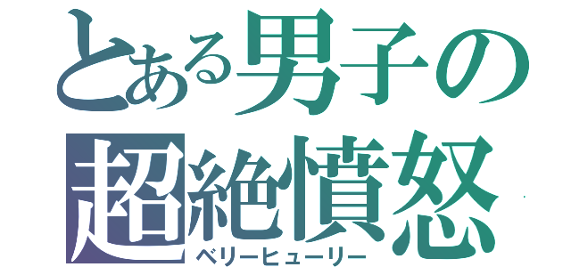 とある男子の超絶憤怒（ベリーヒューリー）