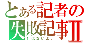 とある記者の失敗記事Ⅱ（１はないよ。）