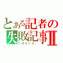 とある記者の失敗記事Ⅱ（１はないよ。）