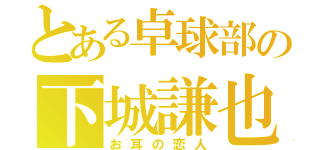 とある卓球部の下城謙也（お耳の恋人）