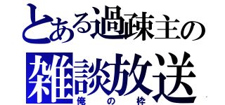 とある過疎主の雑談放送（俺の枠）