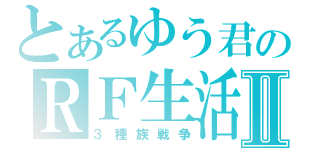 とあるゆう君のＲＦ生活Ⅱ（３種族戦争）