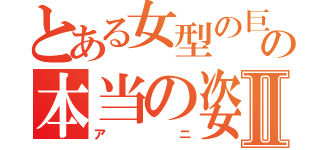 とある女型の巨人の本当の姿Ⅱ（アニ）