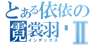 とある依依の霓裳羽玥Ⅱ（インデックス）