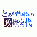 とある売国奴の政権交代（くるっぽー）