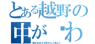 とある越野の中が〜わ（幹大おまえの好きな人教えて）