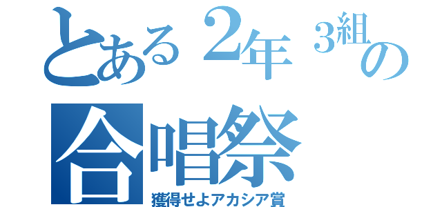 とある２年３組の合唱祭（獲得せよアカシア賞）