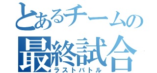 とあるチームの最終試合（ラストバトル）