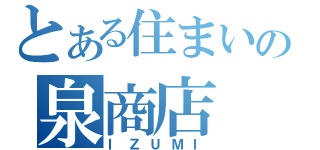 とある住まいの泉商店（ＩＺＵＭＩ）