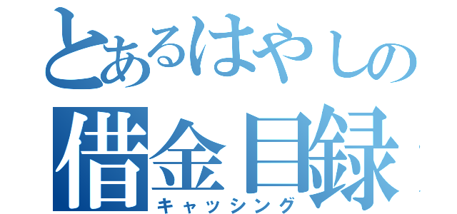 とあるはやしの借金目録（キャッシング）