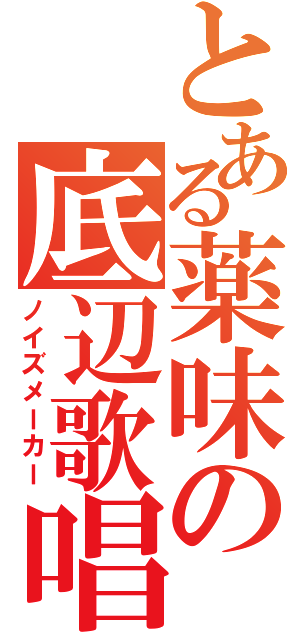 とある薬味の底辺歌唱（ノイズメーカー）