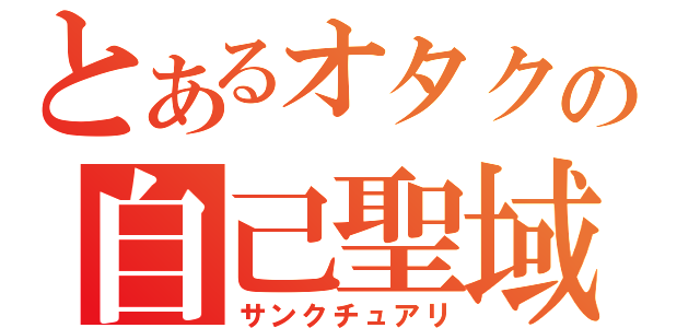 とあるオタクの自己聖域（サンクチュアリ）