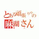 とある頑張りやの麻湖さん（まこ）