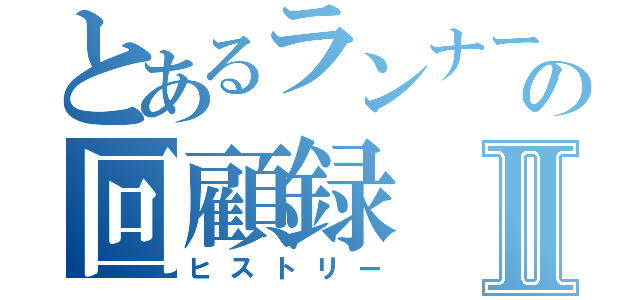 とあるランナーの回顧録Ⅱ（ヒストリー）