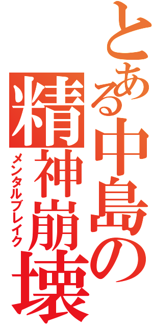 とある中島の精神崩壊（メンタルブレイク）