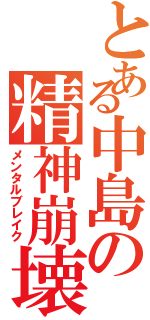 とある中島の精神崩壊（メンタルブレイク）