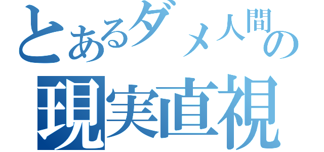 とあるダメ人間の現実直視（）