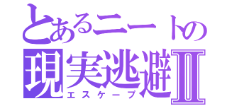 とあるニートの現実逃避Ⅱ（エスケープ）