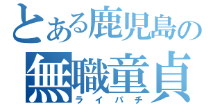 とある鹿児島の無職童貞（ライパチ）