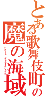 とある歌舞伎町の魔の海域（バカミューダトライアングル）