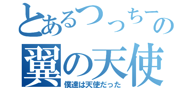 とあるつっちーの翼の天使（僕達は天使だった）