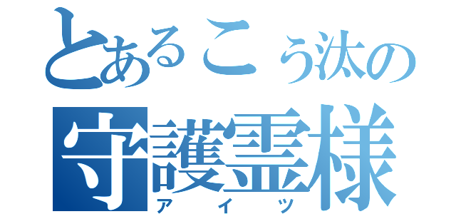 とあるこぅ汰の守護霊様（アイツ）