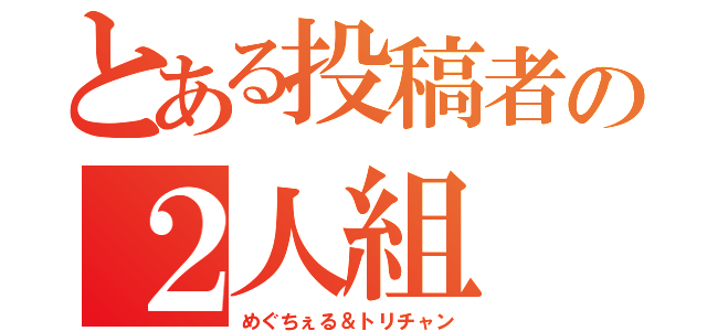 とある投稿者の２人組（めぐちぇる＆トリチャン）