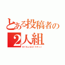 とある投稿者の２人組（めぐちぇる＆トリチャン）