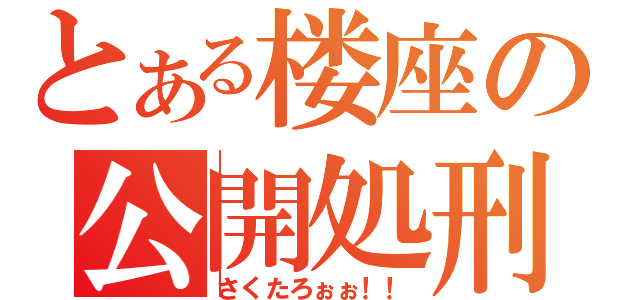 とある楼座の公開処刑（さくたろぉぉ！！）