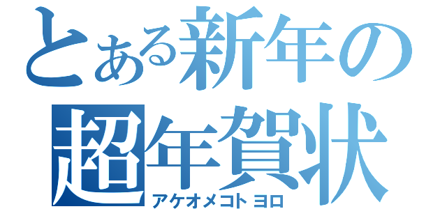 とある新年の超年賀状（アケオメコトヨロ）